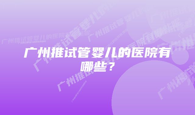 广州推试管婴儿的医院有哪些？