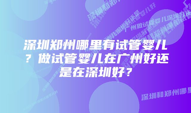 深圳郑州哪里有试管婴儿？做试管婴儿在广州好还是在深圳好？