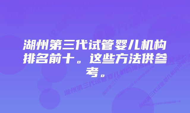 湖州第三代试管婴儿机构排名前十。这些方法供参考。