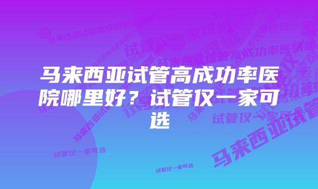 马来西亚试管高成功率医院哪里好？试管仅一家可选