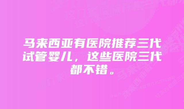 马来西亚有医院推荐三代试管婴儿，这些医院三代都不错。