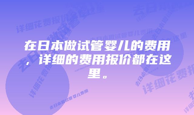 在日本做试管婴儿的费用，详细的费用报价都在这里。