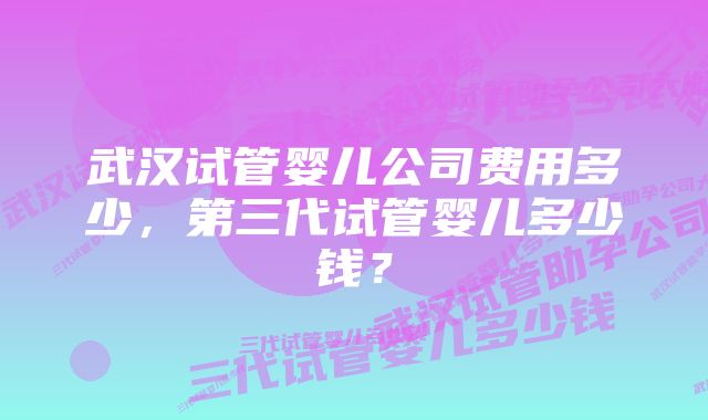 武汉试管婴儿公司费用多少，第三代试管婴儿多少钱？