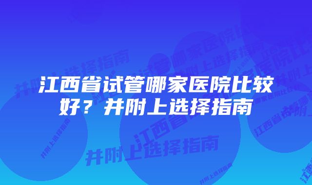 江西省试管哪家医院比较好？并附上选择指南