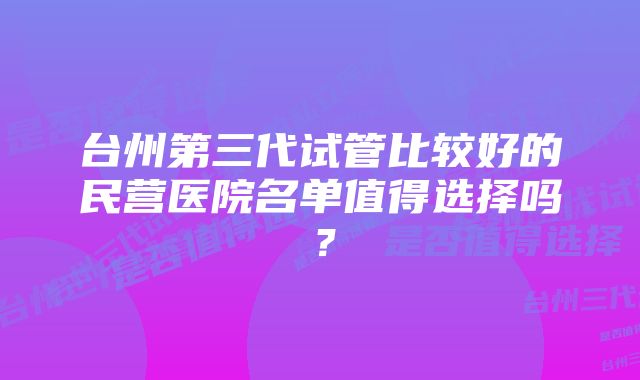 台州第三代试管比较好的民营医院名单值得选择吗？