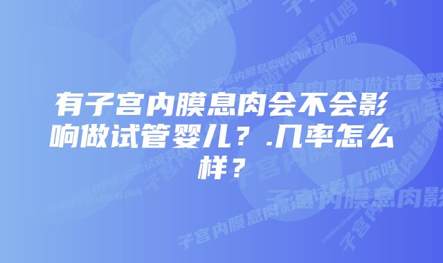 有子宫内膜息肉会不会影响做试管婴儿？.几率怎么样？