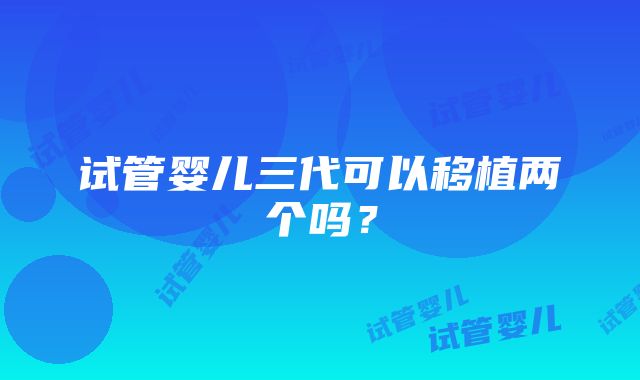 试管婴儿三代可以移植两个吗？