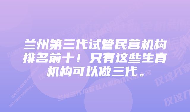 兰州第三代试管民营机构排名前十！只有这些生育机构可以做三代。