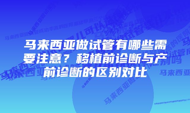 马来西亚做试管有哪些需要注意？移植前诊断与产前诊断的区别对比