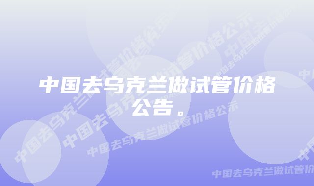 中国去乌克兰做试管价格公告。