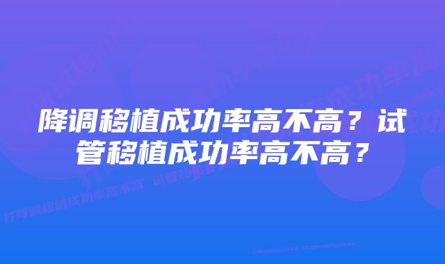 降调移植成功率高不高？试管移植成功率高不高？