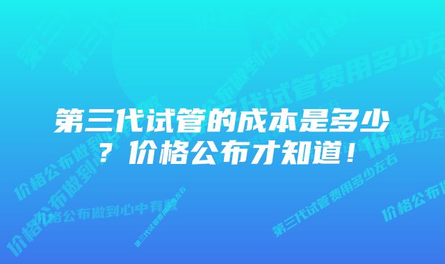 第三代试管的成本是多少？价格公布才知道！