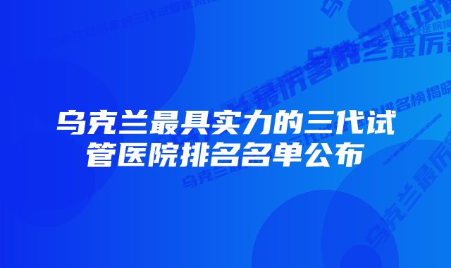 乌克兰最具实力的三代试管医院排名名单公布