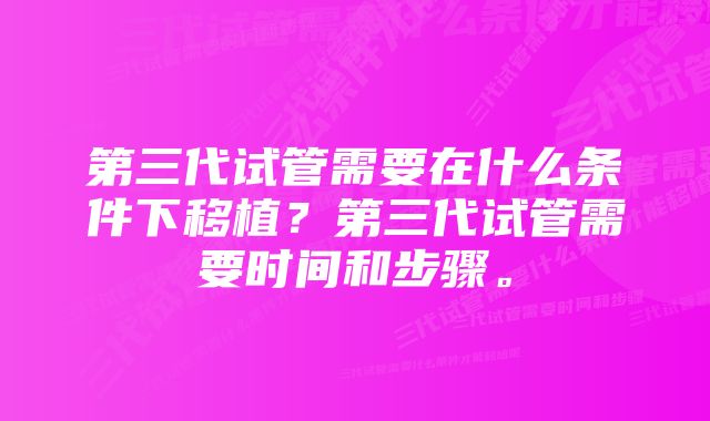 第三代试管需要在什么条件下移植？第三代试管需要时间和步骤。