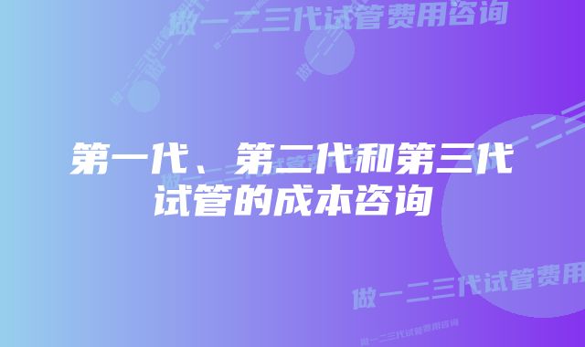 第一代、第二代和第三代试管的成本咨询