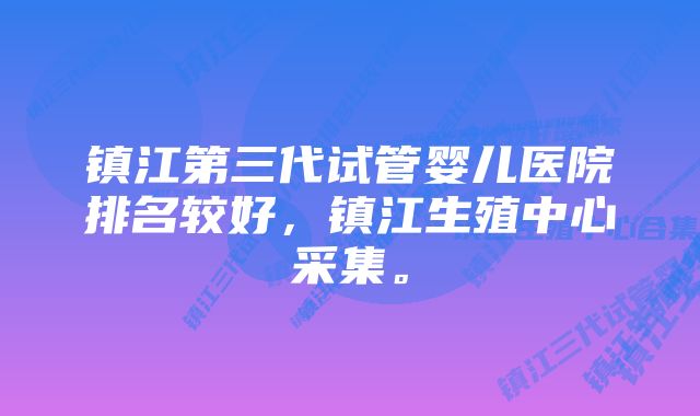 镇江第三代试管婴儿医院排名较好，镇江生殖中心采集。