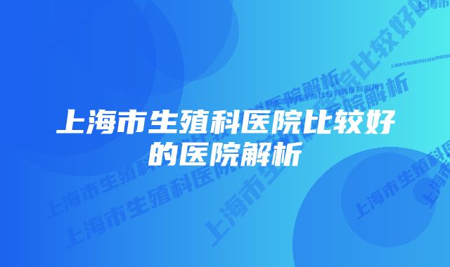 上海市生殖科医院比较好的医院解析