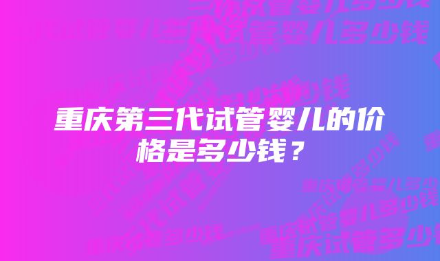 重庆第三代试管婴儿的价格是多少钱？