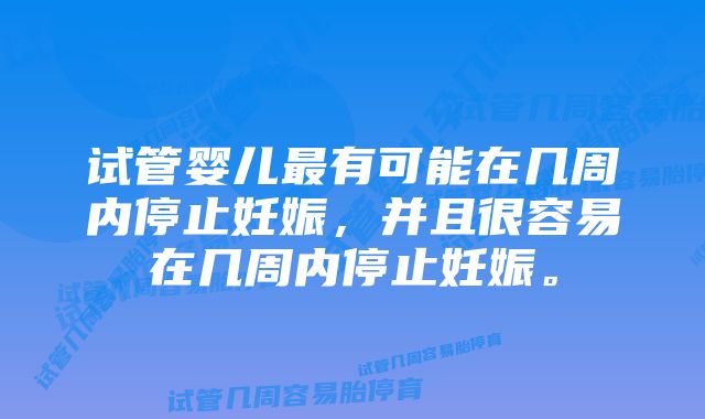 试管婴儿最有可能在几周内停止妊娠，并且很容易在几周内停止妊娠。