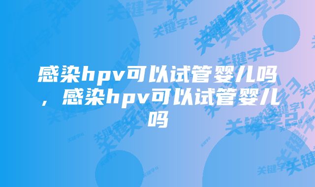 感染hpv可以试管婴儿吗，感染hpv可以试管婴儿吗