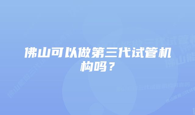 佛山可以做第三代试管机构吗？