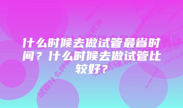 什么时候去做试管最省时间？什么时候去做试管比较好？