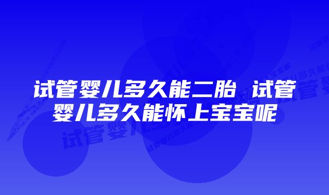 试管婴儿多久能二胎 试管婴儿多久能怀上宝宝呢