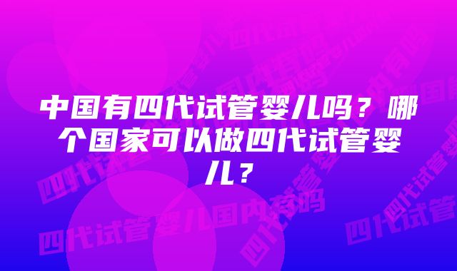 中国有四代试管婴儿吗？哪个国家可以做四代试管婴儿？