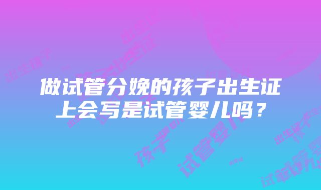 做试管分娩的孩子出生证上会写是试管婴儿吗？