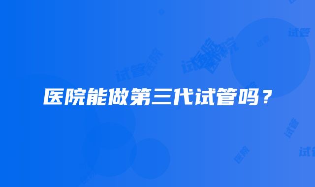 医院能做第三代试管吗？