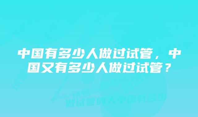 中国有多少人做过试管，中国又有多少人做过试管？