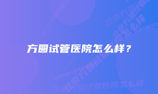 方圆试管医院怎么样？