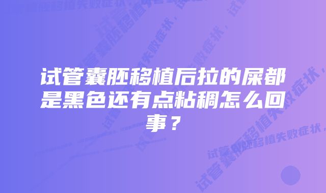 试管囊胚移植后拉的屎都是黑色还有点粘稠怎么回事？