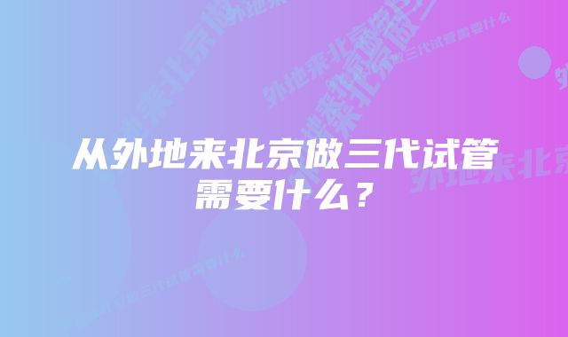 从外地来北京做三代试管需要什么？