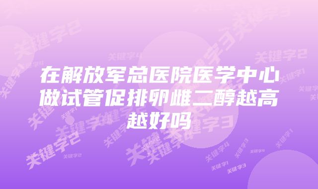 在解放军总医院医学中心做试管促排卵雌二醇越高越好吗