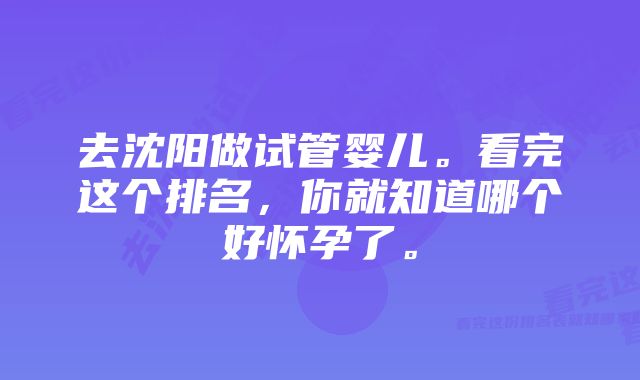 去沈阳做试管婴儿。看完这个排名，你就知道哪个好怀孕了。