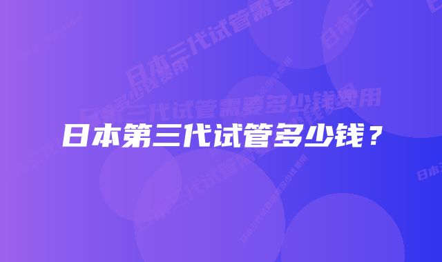 日本第三代试管多少钱？