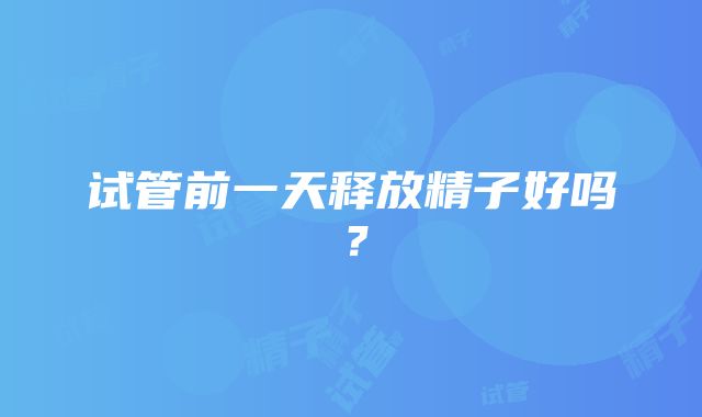 试管前一天释放精子好吗？