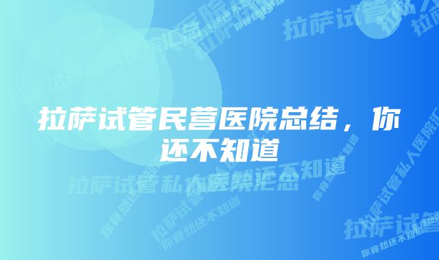 拉萨试管民营医院总结，你还不知道