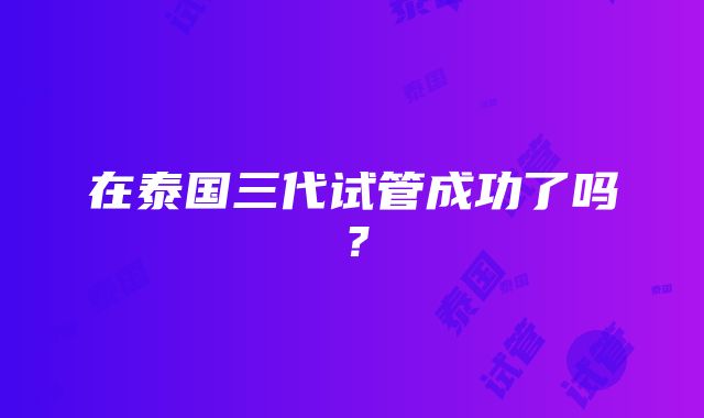 在泰国三代试管成功了吗？