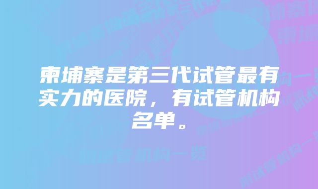 柬埔寨是第三代试管最有实力的医院，有试管机构名单。