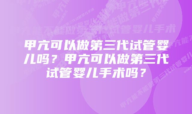 甲亢可以做第三代试管婴儿吗？甲亢可以做第三代试管婴儿手术吗？