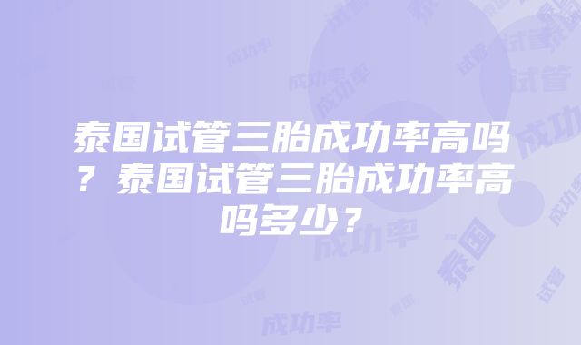 泰国试管三胎成功率高吗？泰国试管三胎成功率高吗多少？