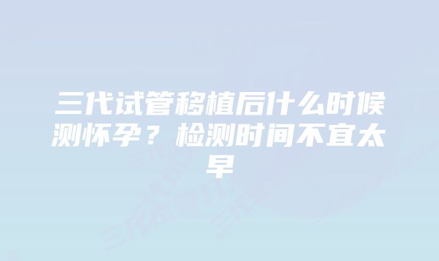 三代试管移植后什么时候测怀孕？检测时间不宜太早