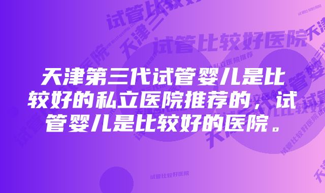 天津第三代试管婴儿是比较好的私立医院推荐的，试管婴儿是比较好的医院。