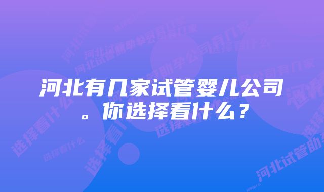 河北有几家试管婴儿公司。你选择看什么？