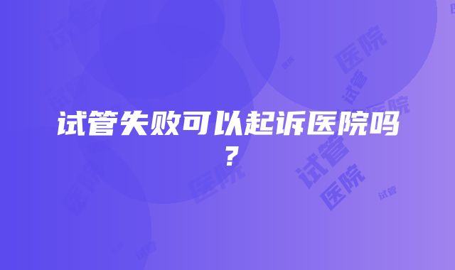 试管失败可以起诉医院吗？