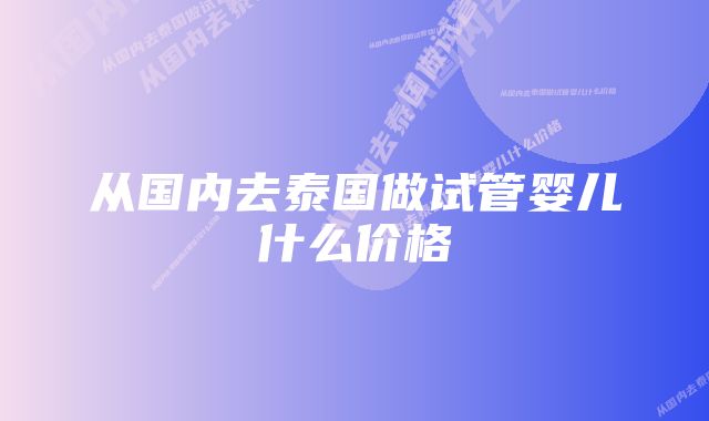 从国内去泰国做试管婴儿什么价格