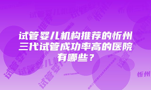 试管婴儿机构推荐的忻州三代试管成功率高的医院有哪些？