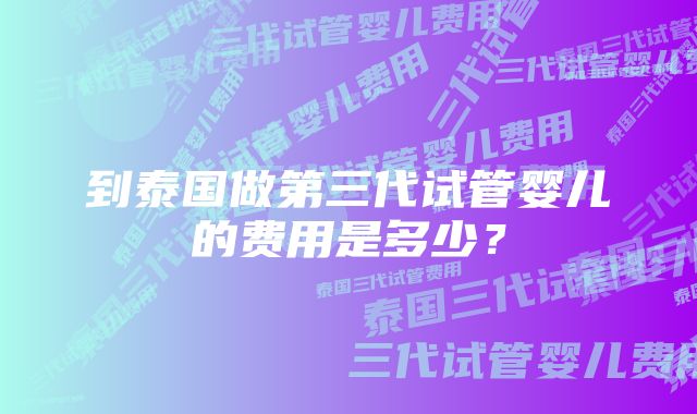 到泰国做第三代试管婴儿的费用是多少？